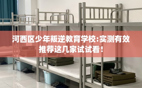 河西区少年叛逆教育学校:实测有效推荐这几家试试看! 河西区少年叛逆教育学校:实测有效推荐这几家试试看!