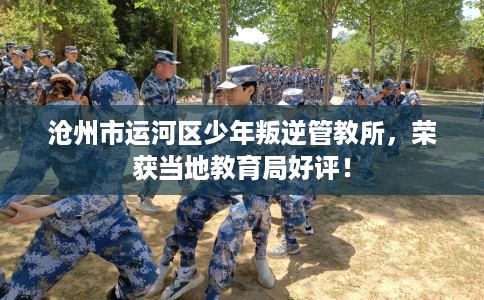 沧州市运河区少年叛逆管教所，荣获当地教育局好评！