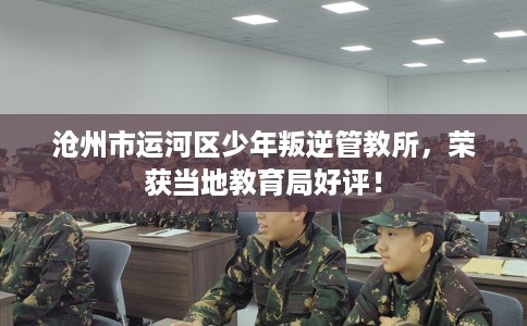 沧州市运河区少年叛逆管教所，荣获当地教育局好评！