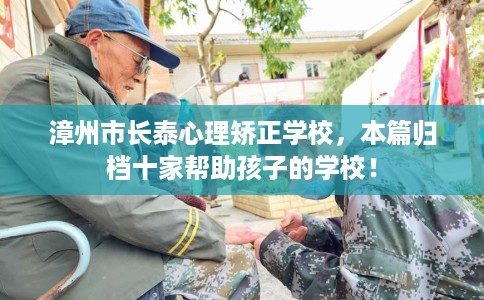 漳州市长泰心理矫正学校，本篇归档十家帮助孩子的学校！