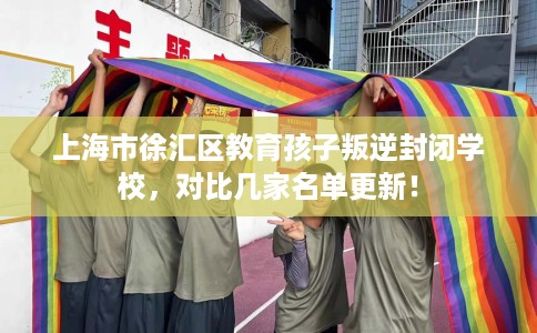 上海市徐汇区教育孩子叛逆封闭学校,对比几家名单更新! 上海市徐汇区教育孩子叛逆封闭学校,对比几家名单更新!