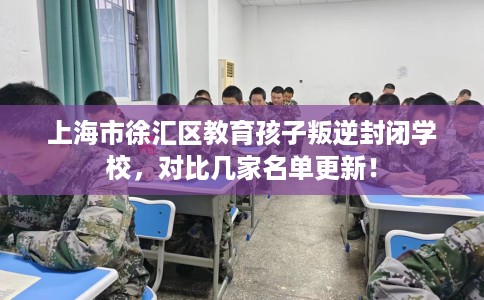 上海市徐汇区教育孩子叛逆封闭学校，对比几家名单更新！