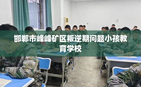 邯郸市峰峰矿区叛逆期问题小孩教育学校