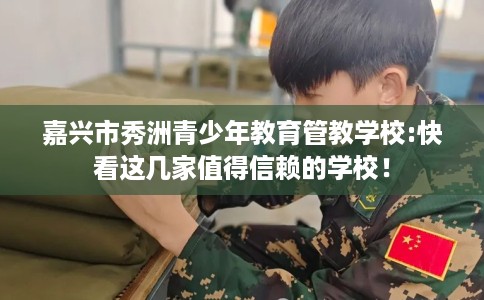 嘉兴市秀洲青少年教育管教学校:快看这几家值得信赖的学校! 嘉兴市秀洲青少年教育管教学校:快看这几家值得信赖的学校!
