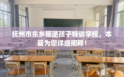 抚州市东乡叛逆孩子特训学校，本篇为您详细阐释！