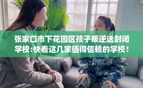 张家口市下花园区孩子叛逆送封闭学校:快看这几家值得信赖的学校！