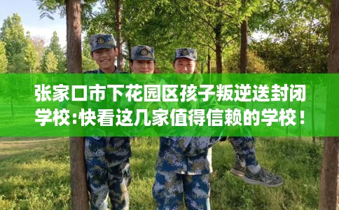 张家口市下花园区孩子叛逆送封闭学校:快看这几家值得信赖的学校！