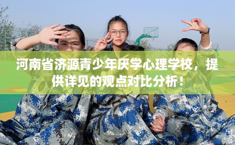 河南省济源青少年厌学心理学校，提供详见的观点对比分析！