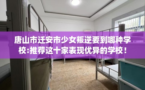 唐山市迁安市少女叛逆要到哪种学校:推荐这十家表现优异的学校！