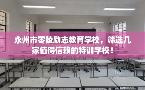 永州市零陵励志教育学校,筛选几家值得信赖的特训学校! 永州市零陵励志教育学校,筛选几家值得信赖的特训学校!