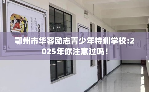 鄂州市华容励志青少年特训学校:2025年你注意过吗! 鄂州市华容励志青少年特训学校:2025年你注意过吗!