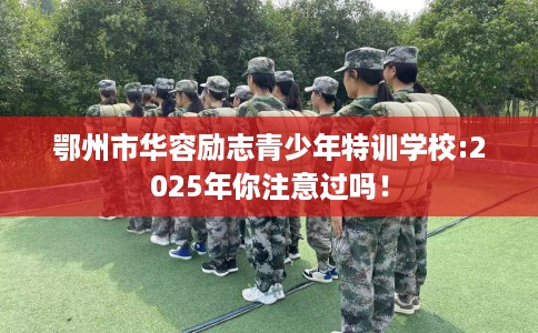 鄂州市华容励志青少年特训学校:2025年你注意过吗！