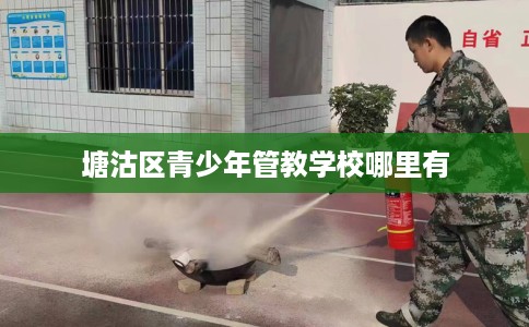 塘沽区青少年管教学校哪里有 塘沽区青少年管教学校哪里有