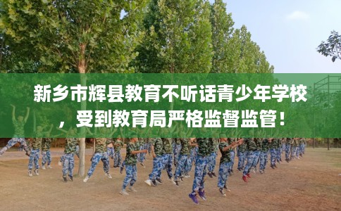 新乡市辉县教育不听话青少年学校,受到教育局严格监督监管! 新乡市辉县教育不听话青少年学校,受到教育局严格监督监管!
