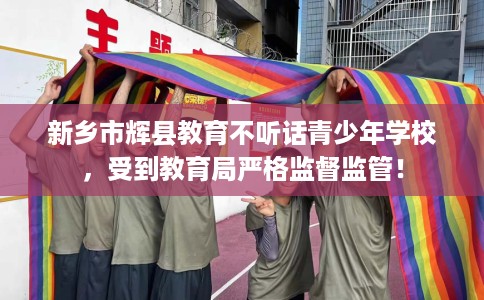 新乡市辉县教育不听话青少年学校，受到教育局严格监督监管！