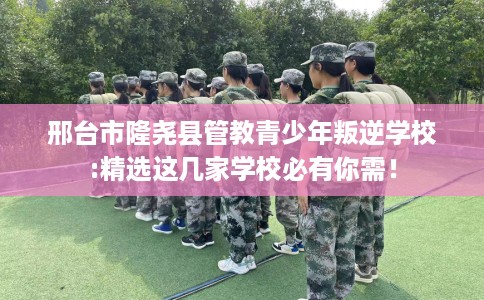 邢台市隆尧县管教青少年叛逆学校:精选这几家学校必有你需！