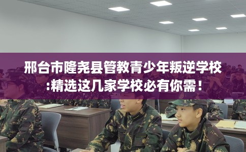 邢台市隆尧县管教青少年叛逆学校:精选这几家学校必有你需！