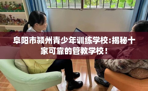 阜阳市颍州青少年训练学校:揭秘十家可靠的管教学校! 阜阳市颍州青少年训练学校:揭秘十家可靠的管教学校!