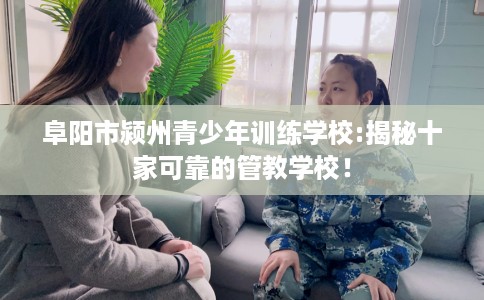 阜阳市颍州青少年训练学校:揭秘十家可靠的管教学校! 阜阳市颍州青少年训练学校:揭秘十家可靠的管教学校!