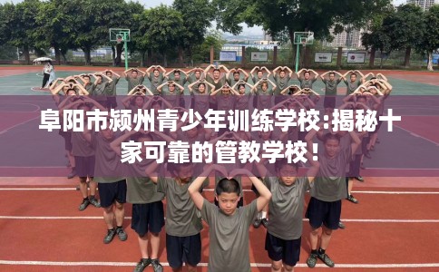 阜阳市颍州青少年训练学校:揭秘十家可靠的管教学校！