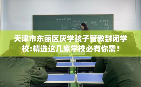 天津市东丽区厌学孩子管教封闭学校:精选这几家学校必有你需！