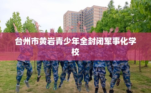台州市黄岩青少年全封闭军事化学校 台州市黄岩青少年全封闭军事化学校