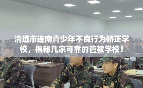 清远市连南青少年不良行为矫正学校,揭秘几家可靠的管教学校! 清远市连南青少年不良行为矫正学校,揭秘几家可靠的管教学校!