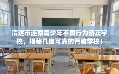 清远市连南青少年不良行为矫正学校，揭秘几家可靠的管教学校！