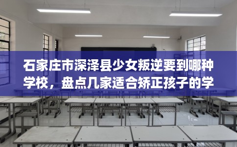 石家庄市深泽县少女叛逆要到哪种学校，盘点几家适合矫正孩子的学校！