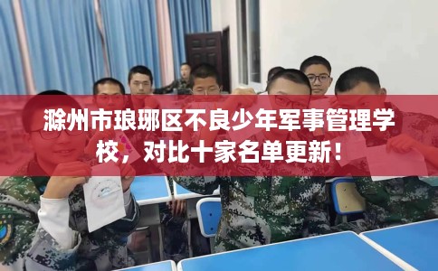 滁州市琅琊区不良少年军事管理学校,对比十家名单更新! 滁州市琅琊区不良少年军事管理学校,对比十家名单更新!