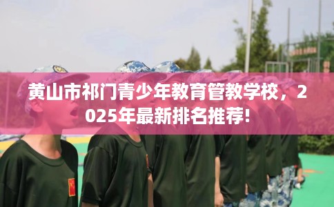 黄山市祁门青少年教育管教学校，2025年最新排名推荐!