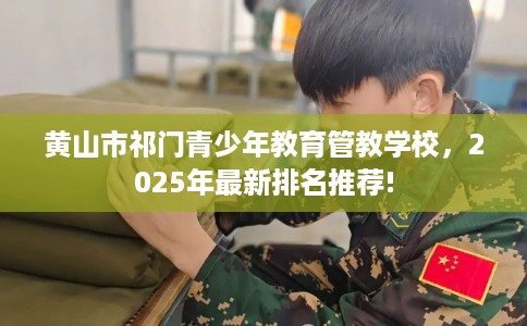 黄山市祁门青少年教育管教学校，2025年最新排名推荐!