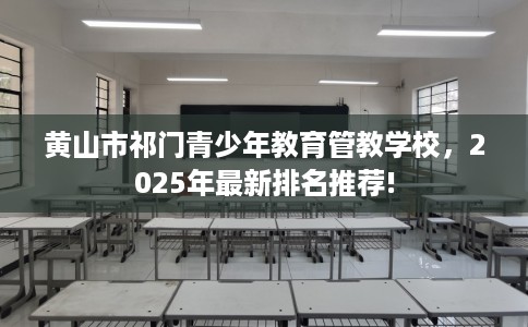 黄山市祁门青少年教育管教学校，2025年最新排名推荐!