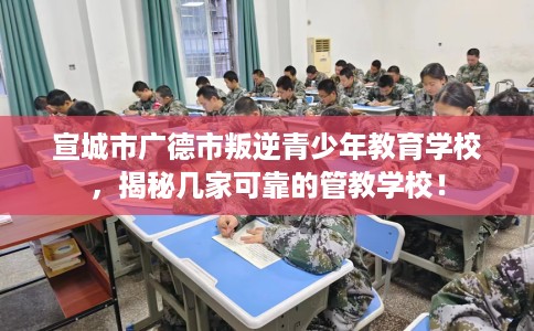 宣城市广德市叛逆青少年教育学校，揭秘几家可靠的管教学校！
