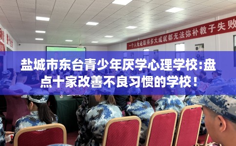 盐城市东台青少年厌学心理学校:盘点十家改善不良习惯的学校！