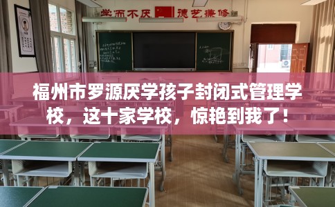 福州市罗源厌学孩子封闭式管理学校，这十家学校，惊艳到我了！