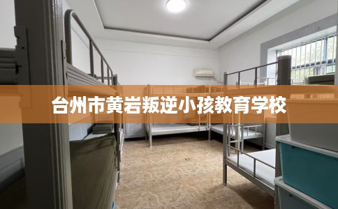 台州市黄岩叛逆小孩教育学校