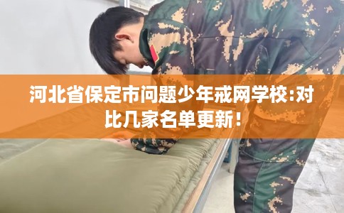河北省保定市问题少年戒网学校:对比几家名单更新！