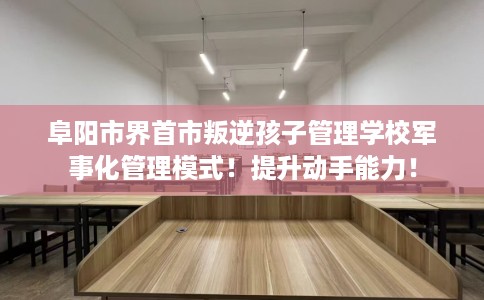 阜阳市界首市叛逆孩子管理学校军事化管理模式!提升动手能力! 阜阳市界首市叛逆孩子管理学校军事化管理模式!提升动手能力!