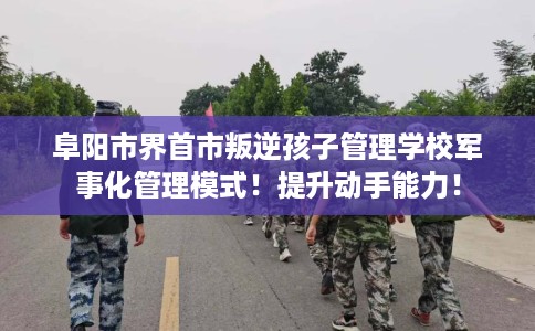阜阳市界首市叛逆孩子管理学校军事化管理模式！提升动手能力！