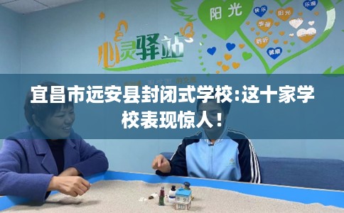 宜昌市远安县封闭式学校:这十家学校表现惊人! 宜昌市远安县封闭式学校:这十家学校表现惊人!