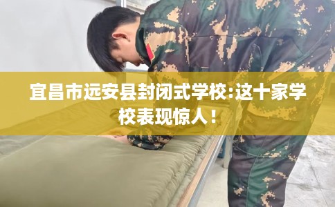 宜昌市远安县封闭式学校:这十家学校表现惊人! 宜昌市远安县封闭式学校:这十家学校表现惊人!