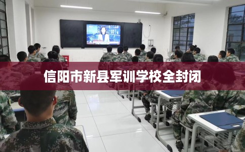 信阳市新县军训学校全封闭 信阳市新县军训学校全封闭