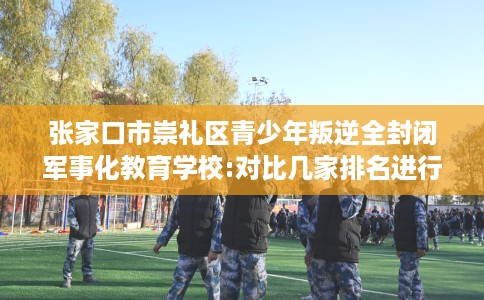 张家口市崇礼区青少年叛逆全封闭军事化教育学校:对比几家排名进行出炉！