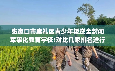 张家口市崇礼区青少年叛逆全封闭军事化教育学校:对比几家排名进行出炉！