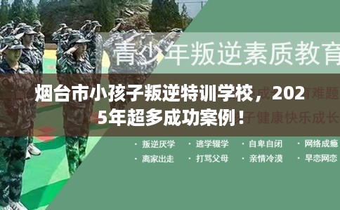 烟台市小孩子叛逆特训学校，2025年超多成功案例！