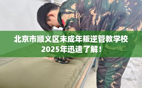 北京市顺义区未成年叛逆管教学校2025年迅速了解！
