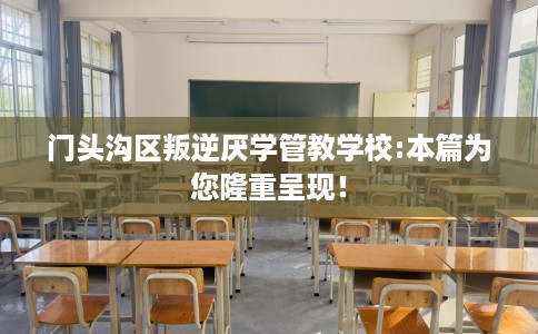 门头沟区叛逆厌学管教学校:本篇为您隆重呈现! 门头沟区叛逆厌学管教学校:本篇为您隆重呈现!