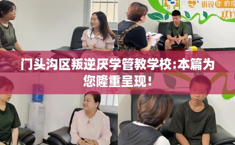 门头沟区叛逆厌学管教学校:本篇为您隆重呈现！