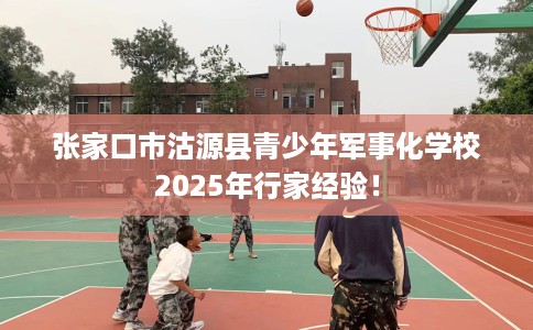 张家口市沽源县青少年军事化学校2025年行家经验！